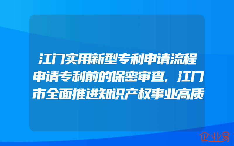 江门实用新型专利申请流程申请专利前的保密审查,江门市全面推进知识产权事业高质量发展