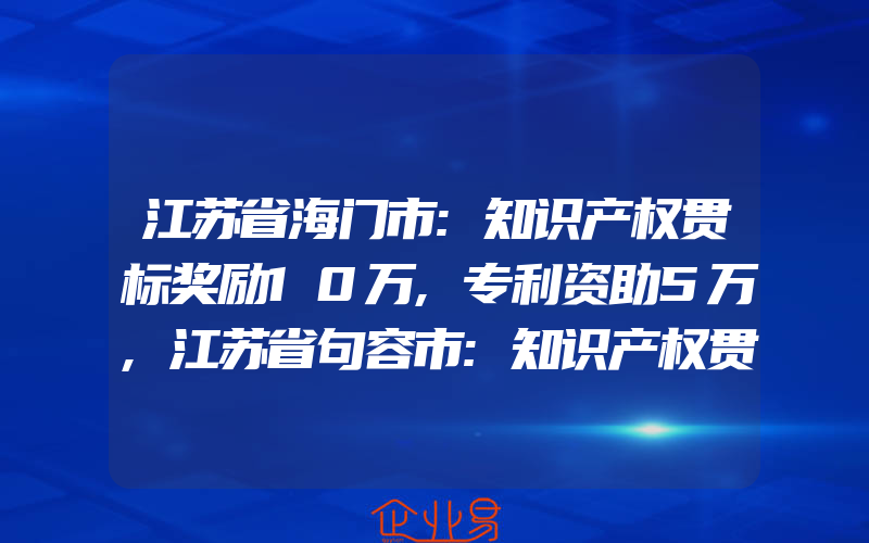 江苏省海门市:知识产权贯标奖励10万,专利资助5万,江苏省句容市:知识产权贯标奖励8万,专利资助2万,高新技术企业奖励25万