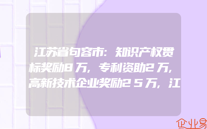 江苏省句容市:知识产权贯标奖励8万,专利资助2万,高新技术企业奖励25万,江苏省南京市各市区知识产权贯标奖励政策汇总