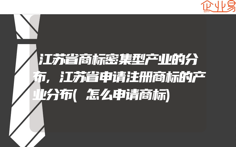 江苏省商标密集型产业的分布,江苏省申请注册商标的产业分布(怎么申请商标)