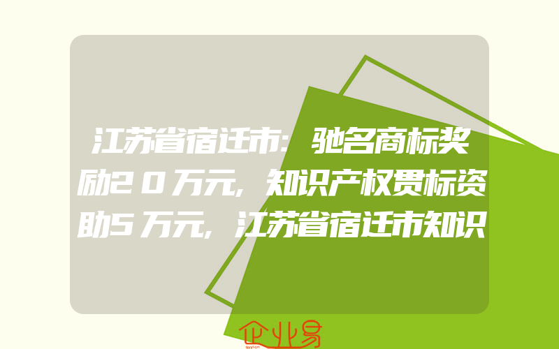 江苏省宿迁市:驰名商标奖励20万元,知识产权贯标资助5万元,江苏省宿迁市知识产权贯标奖励政策汇总