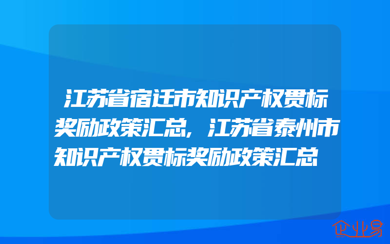 江苏省宿迁市知识产权贯标奖励政策汇总,江苏省泰州市知识产权贯标奖励政策汇总