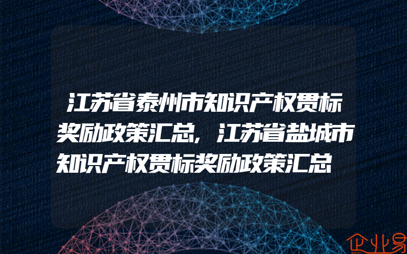 江苏省泰州市知识产权贯标奖励政策汇总,江苏省盐城市知识产权贯标奖励政策汇总