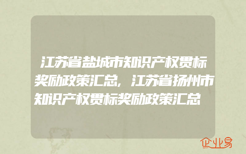 江苏省盐城市知识产权贯标奖励政策汇总,江苏省扬州市知识产权贯标奖励政策汇总