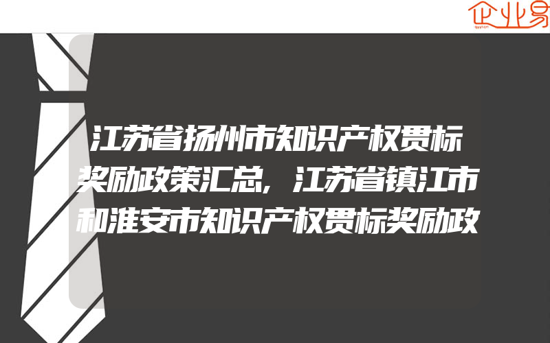 江苏省扬州市知识产权贯标奖励政策汇总,江苏省镇江市和淮安市知识产权贯标奖励政策汇总