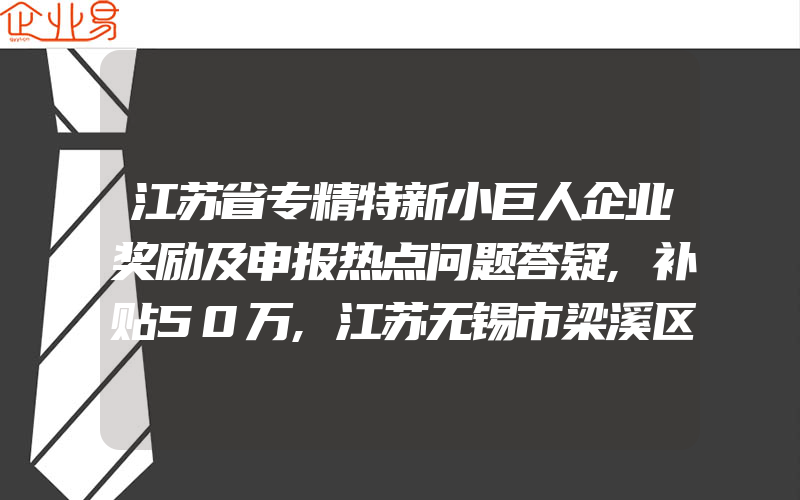 江苏省专精特新小巨人企业奖励及申报热点问题答疑,补贴50万,江苏无锡市梁溪区:PCT专利资助10万元,知识产权贯标奖励5万元