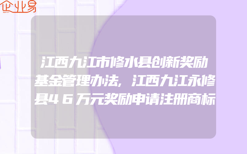 江西九江市修水县创新奖励基金管理办法,江西九江永修县46万元奖励申请注册商标企业(怎么申请商标)