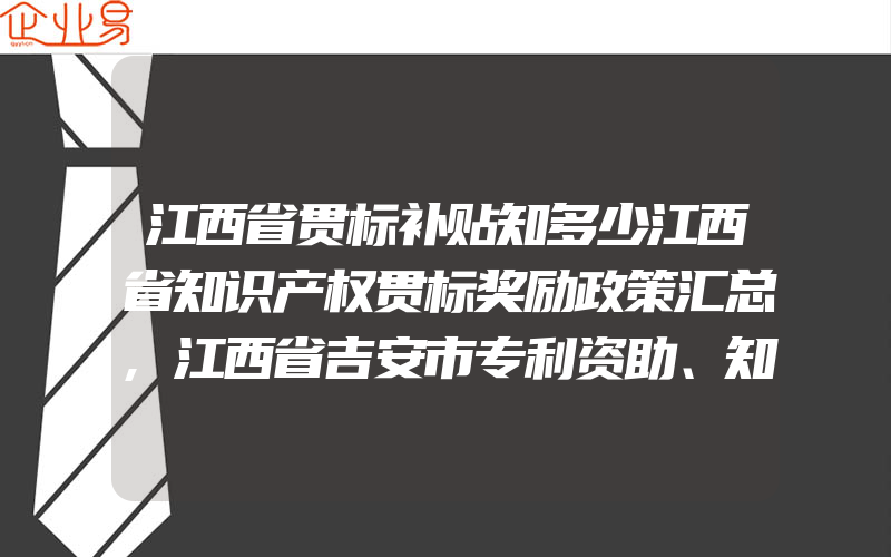 江西省贯标补贴知多少江西省知识产权贯标奖励政策汇总,江西省吉安市专利资助、知识产权贯标奖励、高新技术企业认定奖励政策汇总