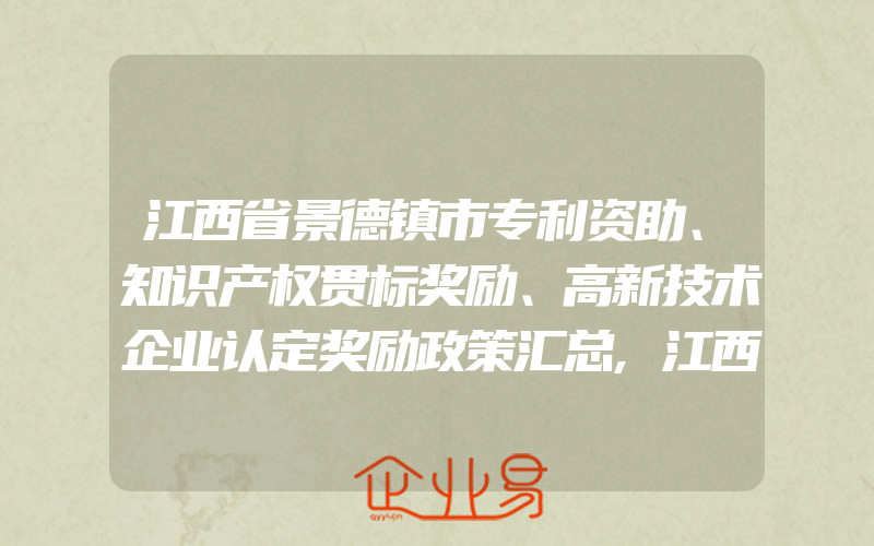 江西省景德镇市专利资助、知识产权贯标奖励、高新技术企业认定奖励政策汇总,江西省南昌市专利资助、知识产权贯标奖励、高新技术企业认定奖励政策汇总