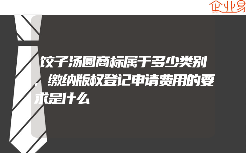 饺子汤圆商标属于多少类别,缴纳版权登记申请费用的要求是什么