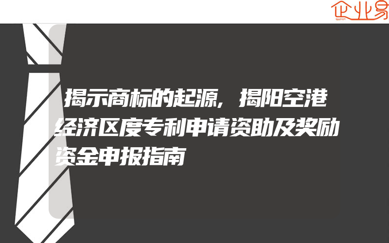 揭示商标的起源,揭阳空港经济区度专利申请资助及奖励资金申报指南