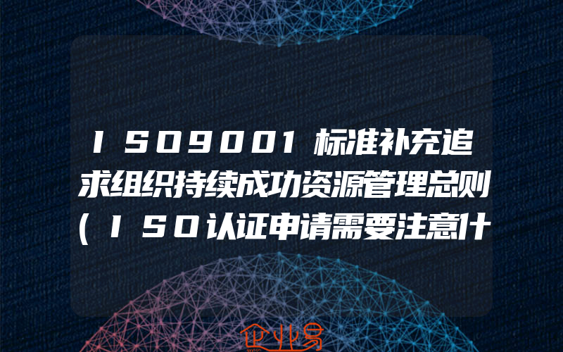 ISO9001标准补充追求组织持续成功资源管理总则(ISO认证申请需要注意什么)