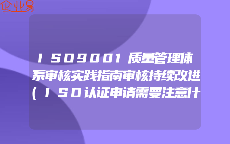 ISO9001质量管理体系审核实践指南审核持续改进(ISO认证申请需要注意什么)