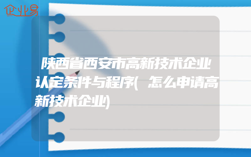 陕西省西安市高新技术企业认定条件与程序(怎么申请高新技术企业)