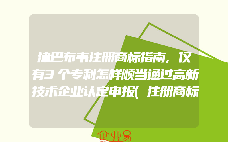 津巴布韦注册商标指南,仅有3个专利怎样顺当通过高新技术企业认定申报(注册商标要注意什么)