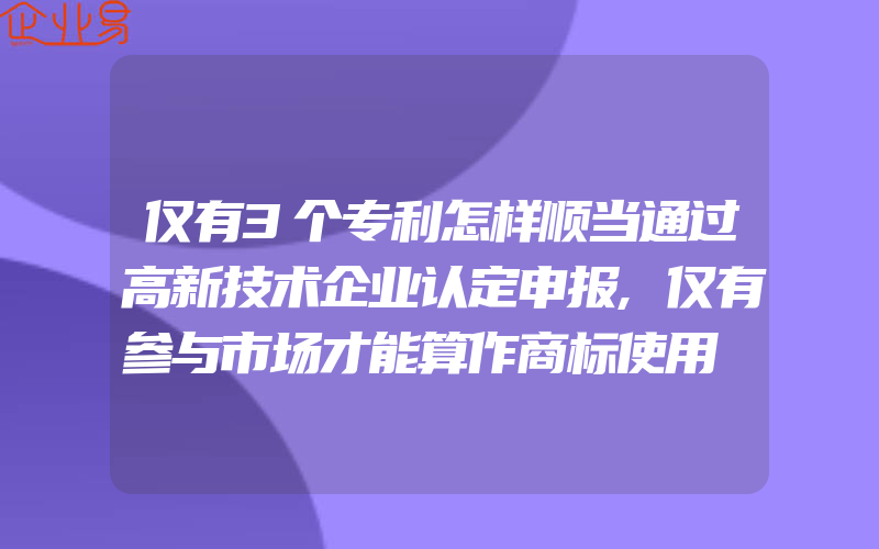 仅有3个专利怎样顺当通过高新技术企业认定申报,仅有参与市场才能算作商标使用