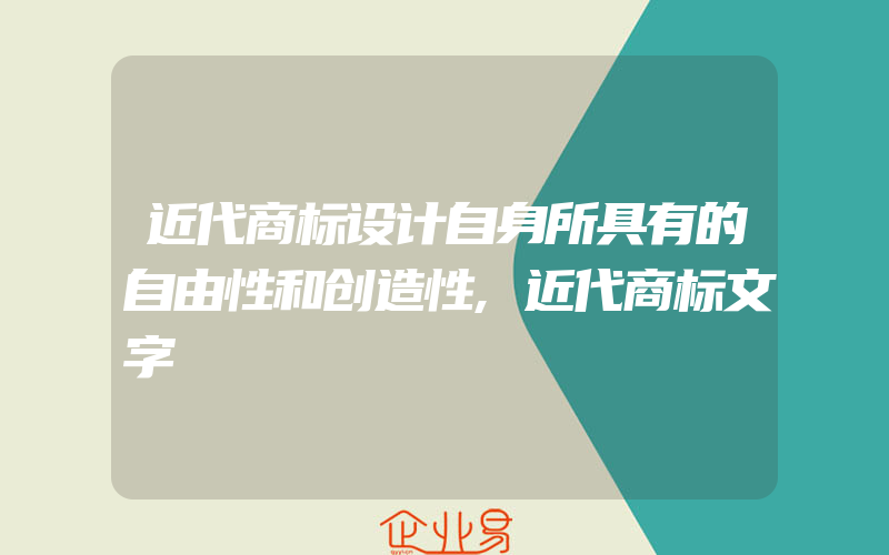 近代商标设计自身所具有的自由性和创造性,近代商标文字