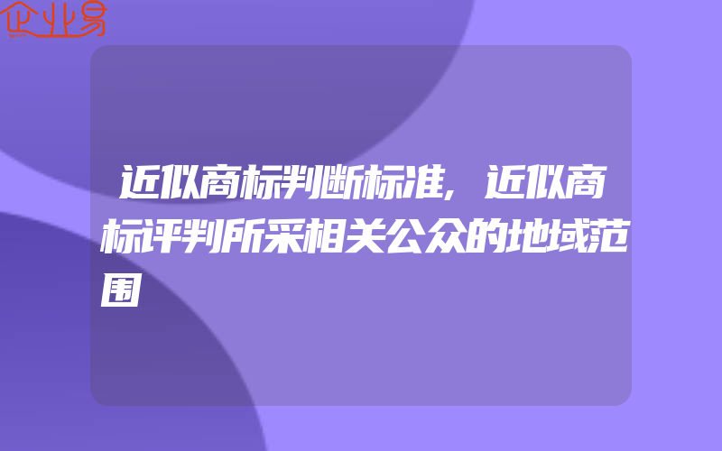 近似商标判断标准,近似商标评判所采相关公众的地域范围