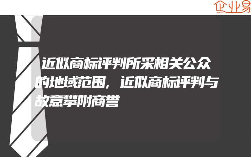 近似商标评判所采相关公众的地域范围,近似商标评判与故意攀附商誉