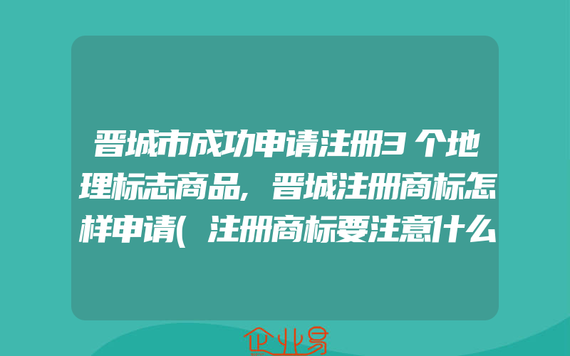 晋城市成功申请注册3个地理标志商品,晋城注册商标怎样申请(注册商标要注意什么)