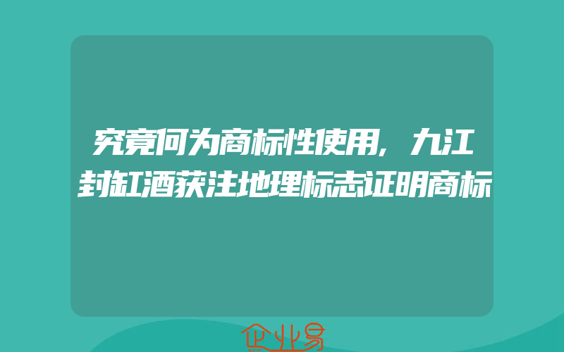 究竟何为商标性使用,九江封缸酒获注地理标志证明商标