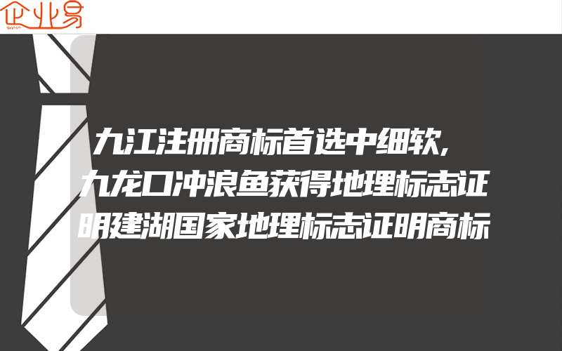 九江注册商标首选中细软,九龙口冲浪鱼获得地理标志证明建湖国家地理标志证明商标增至八个(注册商标要注意什么)