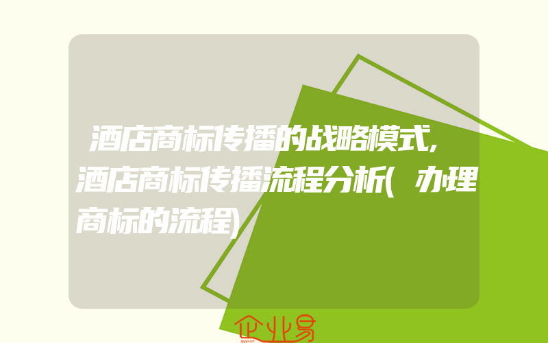 酒店商标传播的战略模式,酒店商标传播流程分析(办理商标的流程)