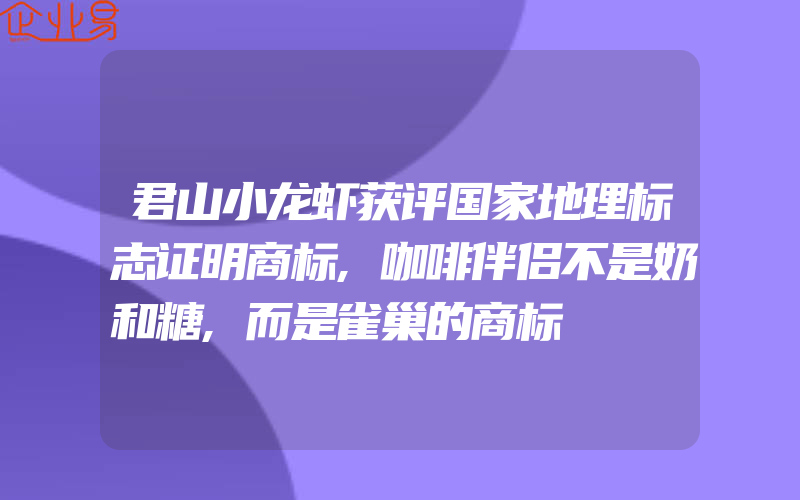 君山小龙虾获评国家地理标志证明商标,咖啡伴侣不是奶和糖,而是雀巢的商标