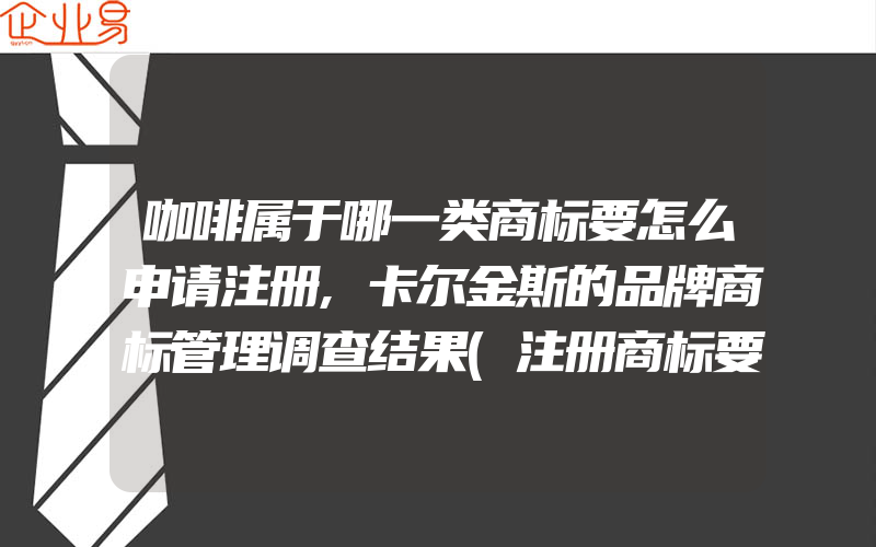 咖啡属于哪一类商标要怎么申请注册,卡尔金斯的品牌商标管理调查结果(注册商标要注意什么)