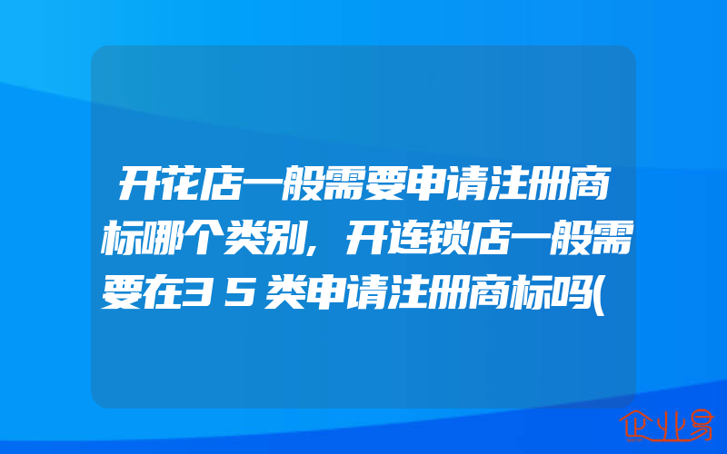 开花店一般需要申请注册商标哪个类别,开连锁店一般需要在35类申请注册商标吗(注册商标要注意什么)