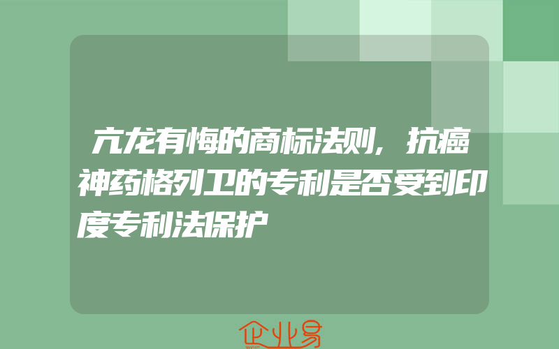 亢龙有悔的商标法则,抗癌神药格列卫的专利是否受到印度专利法保护