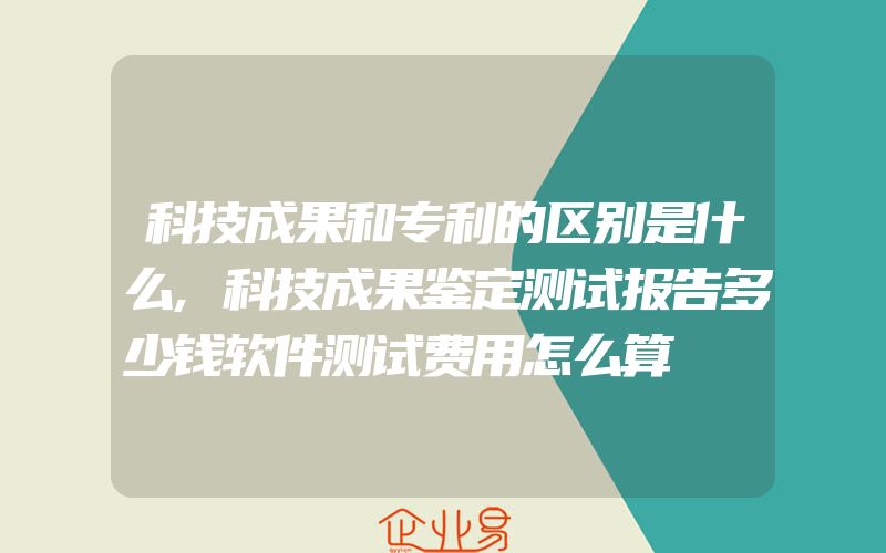 科技成果和专利的区别是什么,科技成果鉴定测试报告多少钱软件测试费用怎么算