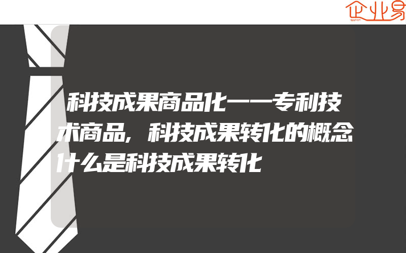 科技成果商品化一一专利技术商品,科技成果转化的概念什么是科技成果转化