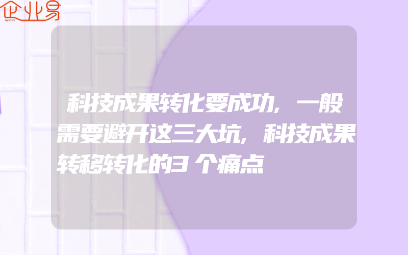 科技成果转化要成功,一般需要避开这三大坑,科技成果转移转化的3个痛点