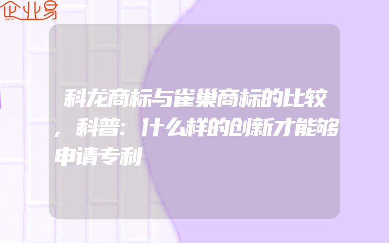 科龙商标与雀巢商标的比较,科普:什么样的创新才能够申请专利