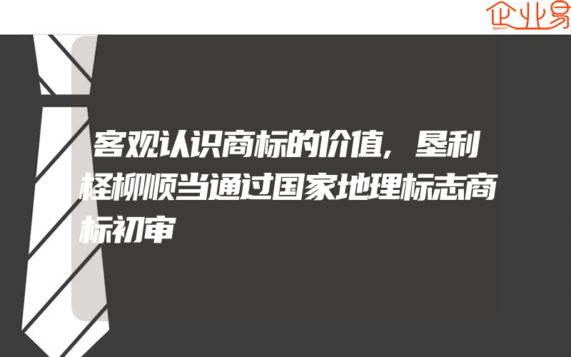 客观认识商标的价值,垦利柽柳顺当通过国家地理标志商标初审