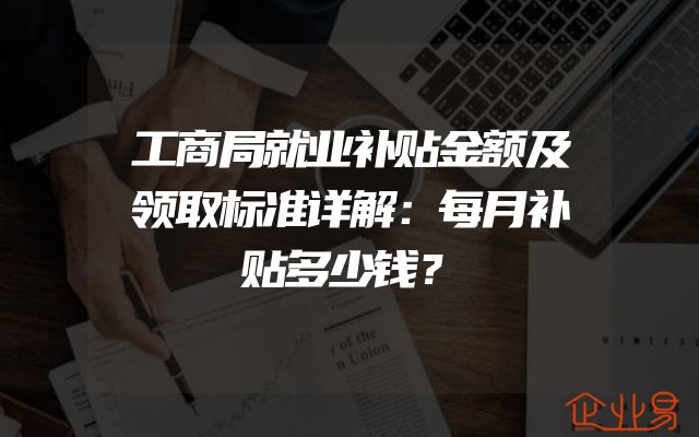 工商局就业补贴金额及领取标准详解：每月补贴多少钱？