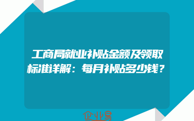 工商局就业补贴金额及领取标准详解：每月补贴多少钱？