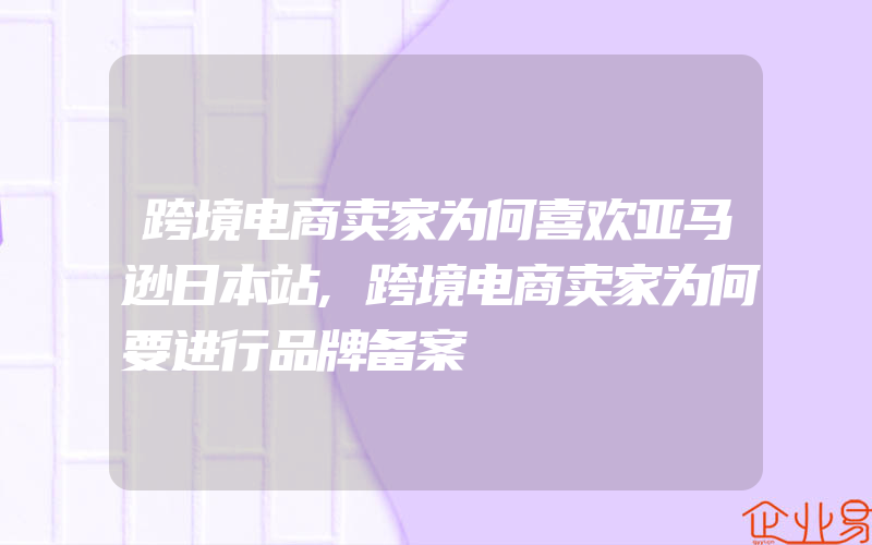 跨境电商卖家为何喜欢亚马逊日本站,跨境电商卖家为何要进行品牌备案