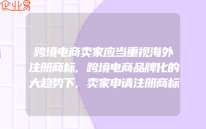 跨境电商卖家应当重视海外注册商标,跨境电商品牌化的大趋势下,卖家申请注册商标是一般需要考虑的因素有什么(注册商标要注意什么)