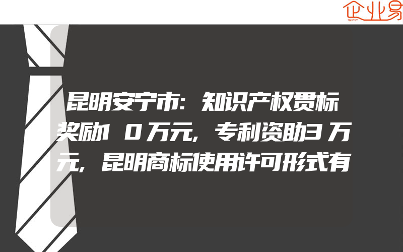 昆明安宁市:知识产权贯标奖励10万元,专利资助3万元,昆明商标使用许可形式有什么