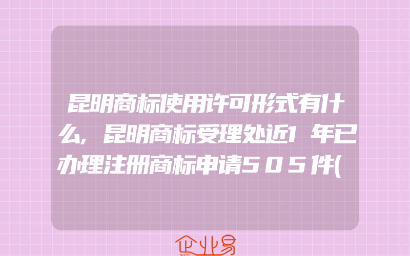 昆明商标使用许可形式有什么,昆明商标受理处近1年已办理注册商标申请505件(注册商标要注意什么)