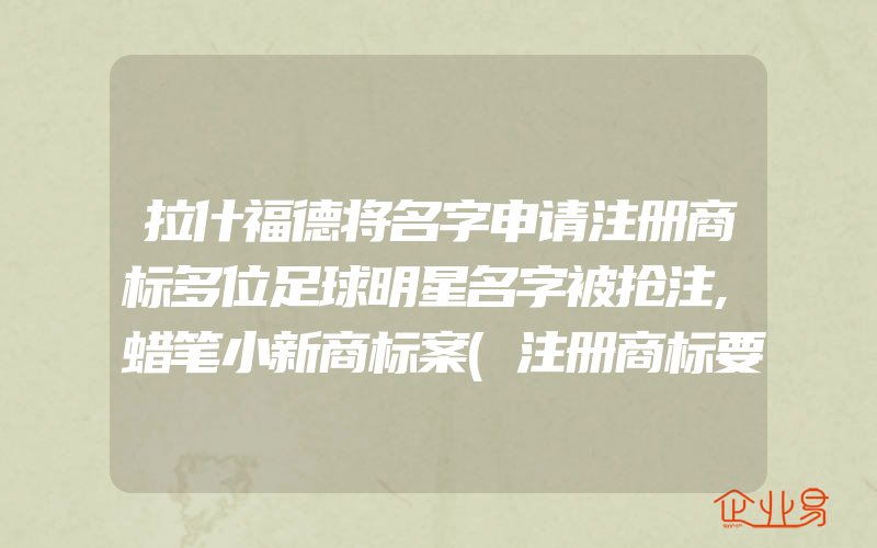 拉什福德将名字申请注册商标多位足球明星名字被抢注,蜡笔小新商标案(注册商标要注意什么)