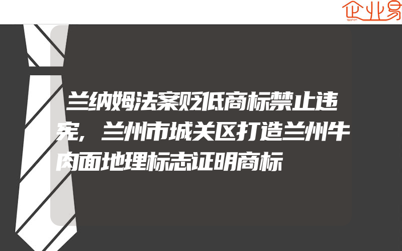 兰纳姆法案贬低商标禁止违宪,兰州市城关区打造兰州牛肉面地理标志证明商标