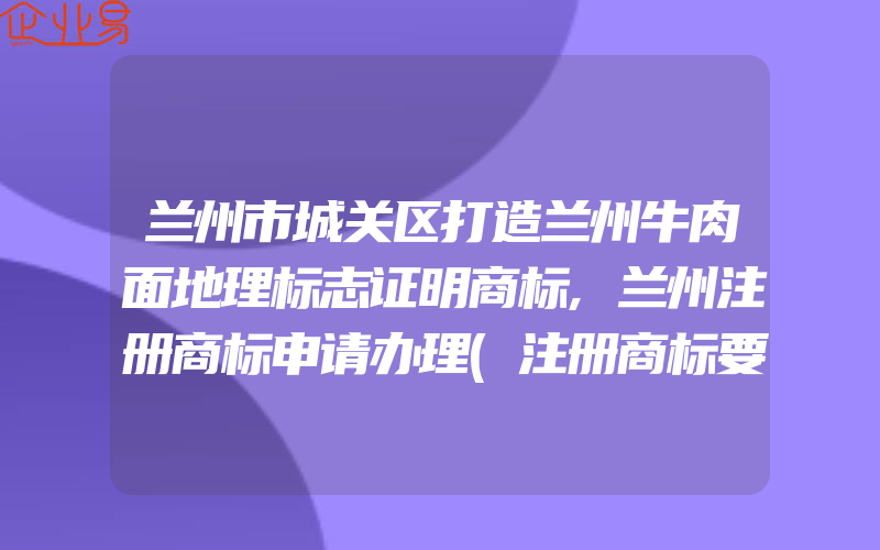 兰州市城关区打造兰州牛肉面地理标志证明商标,兰州注册商标申请办理(注册商标要注意什么)