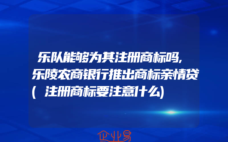 乐队能够为其注册商标吗,乐陵农商银行推出商标亲情贷(注册商标要注意什么)