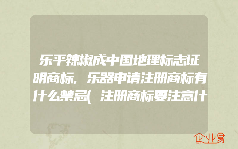乐平辣椒成中国地理标志证明商标,乐器申请注册商标有什么禁忌(注册商标要注意什么)