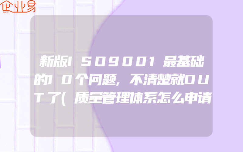 新版ISO9001最基础的10个问题,不清楚就OUT了(质量管理体系怎么申请)