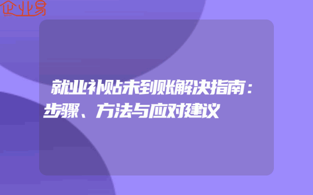 就业补贴未到账解决指南：步骤、方法与应对建议