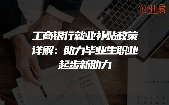 工商银行就业补贴政策详解：助力毕业生职业起步新助力